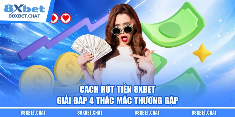 Cách Rút Tiền 8XBET – Giải Đáp 4 Thắc Mắc Thường Gặp
