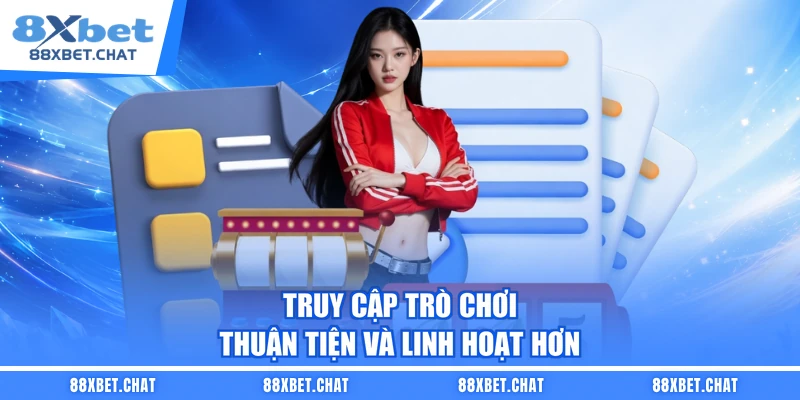Truy cập trò chơi thuận tiện và linh hoạt hơn 